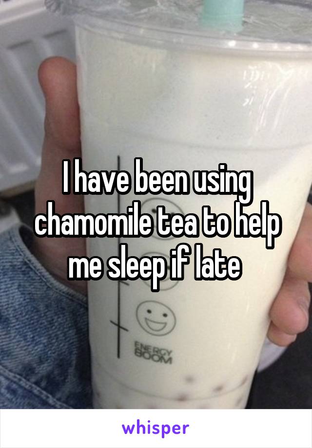 I have been using chamomile tea to help me sleep if late 