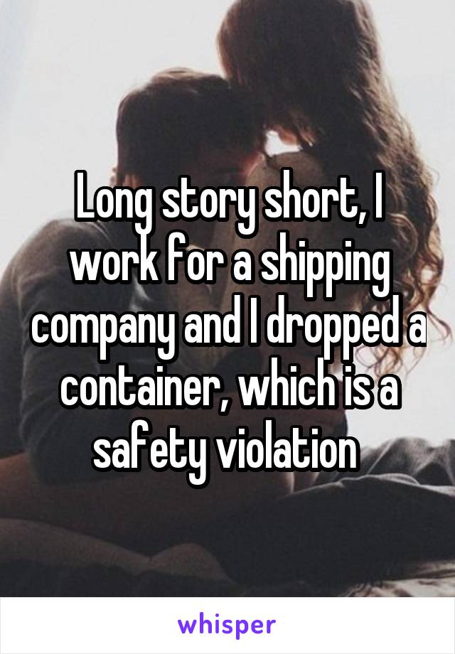 Long story short, I work for a shipping company and I dropped a container, which is a safety violation 