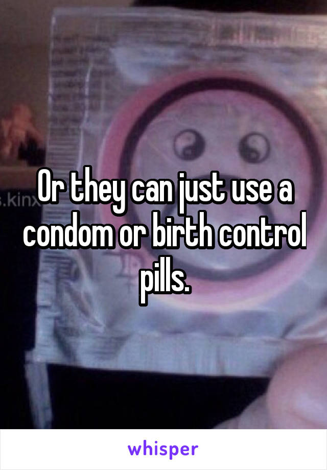 Or they can just use a condom or birth control pills.