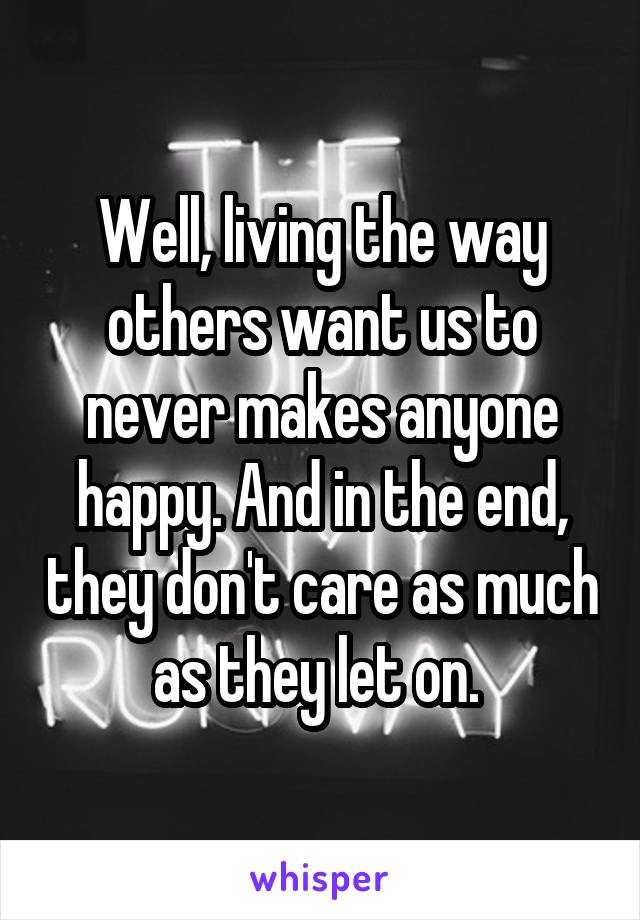Well, living the way others want us to never makes anyone happy. And in the end, they don't care as much as they let on. 