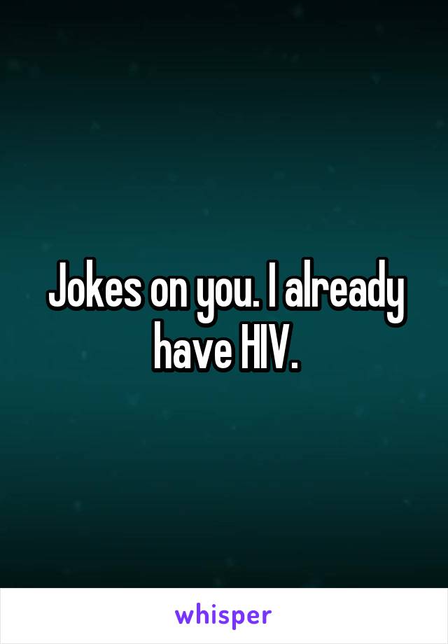 Jokes on you. I already have HIV.