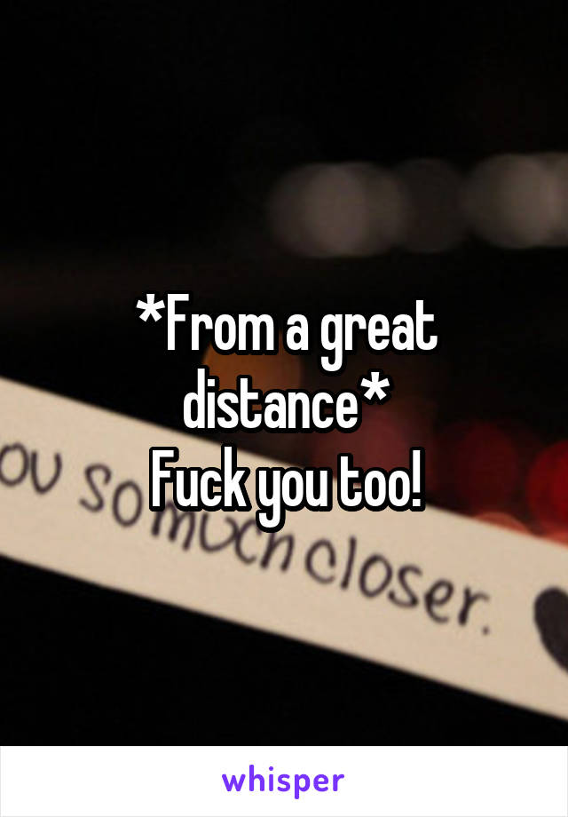 *From a great distance*
Fuck you too!