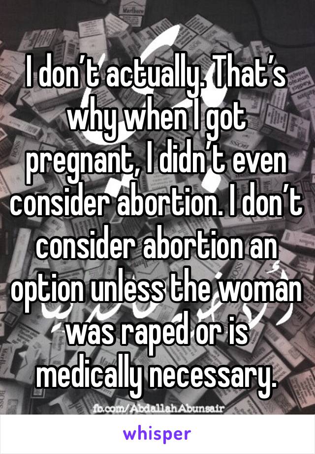 I don’t actually. That’s why when I got pregnant, I didn’t even consider abortion. I don’t consider abortion an option unless the woman was raped or is medically necessary. 