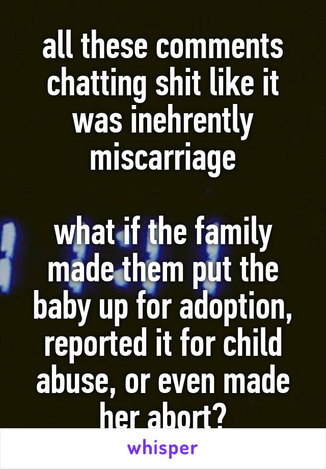 all these comments chatting shit like it was inehrently miscarriage

what if the family made them put the baby up for adoption, reported it for child abuse, or even made her abort?