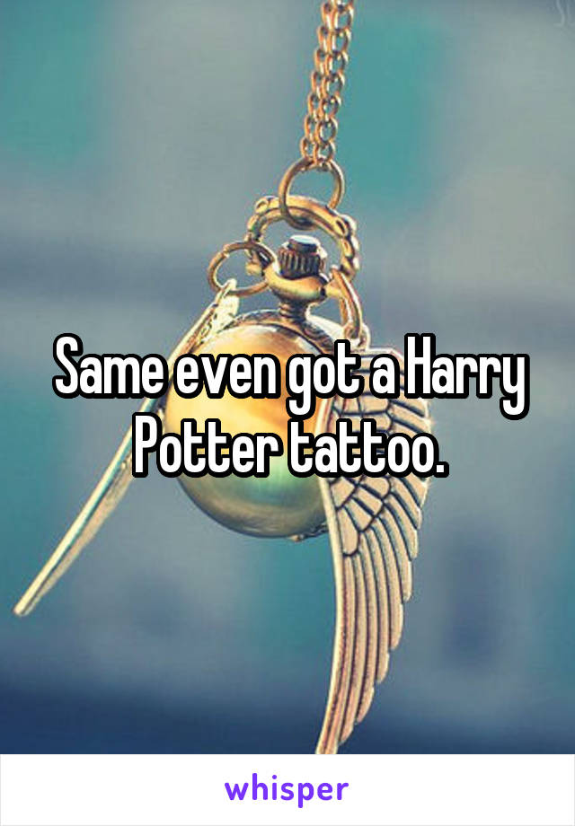 Same even got a Harry Potter tattoo.