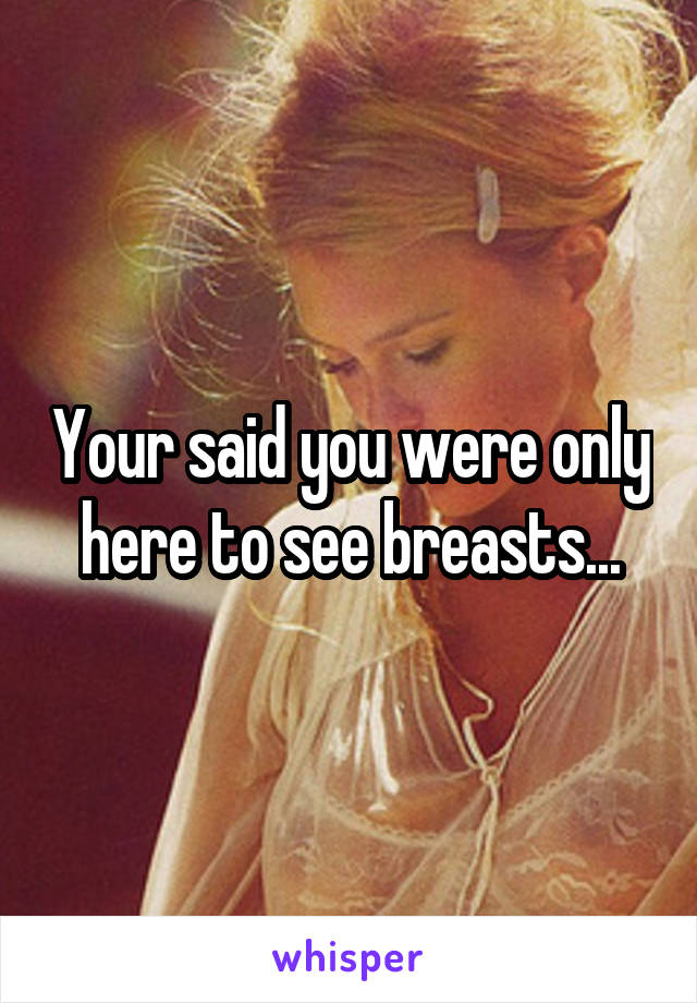 Your said you were only here to see breasts...