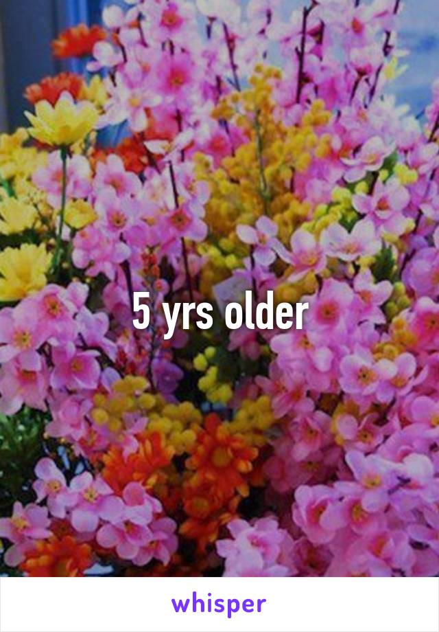 5 yrs older