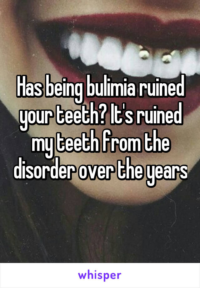 Has being bulimia ruined your teeth? It's ruined my teeth from the disorder over the years 