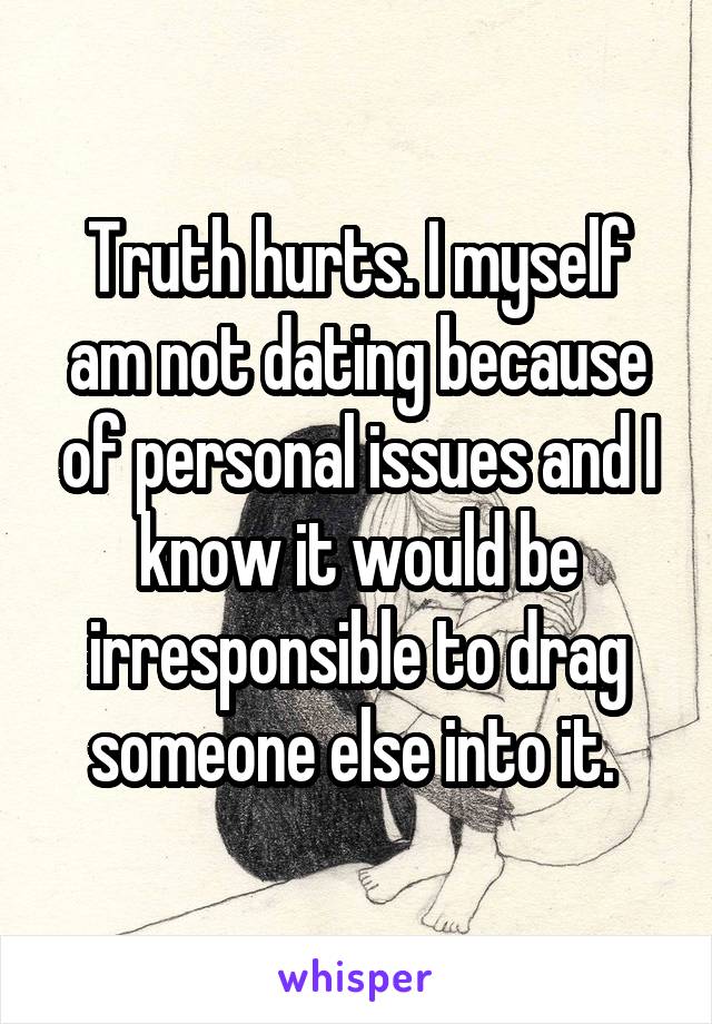 Truth hurts. I myself am not dating because of personal issues and I know it would be irresponsible to drag someone else into it. 