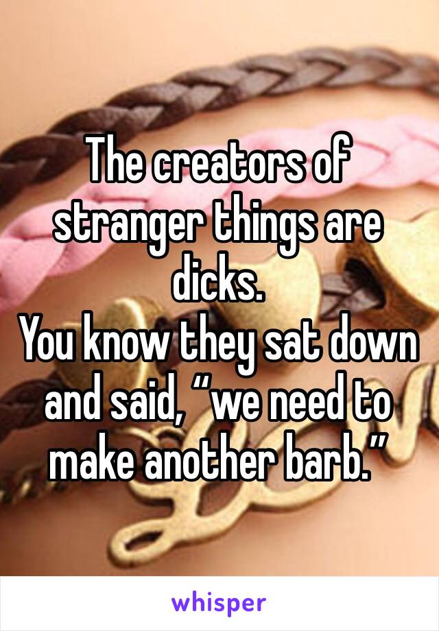 The creators of stranger things are dicks.
You know they sat down and said, “we need to make another barb.”