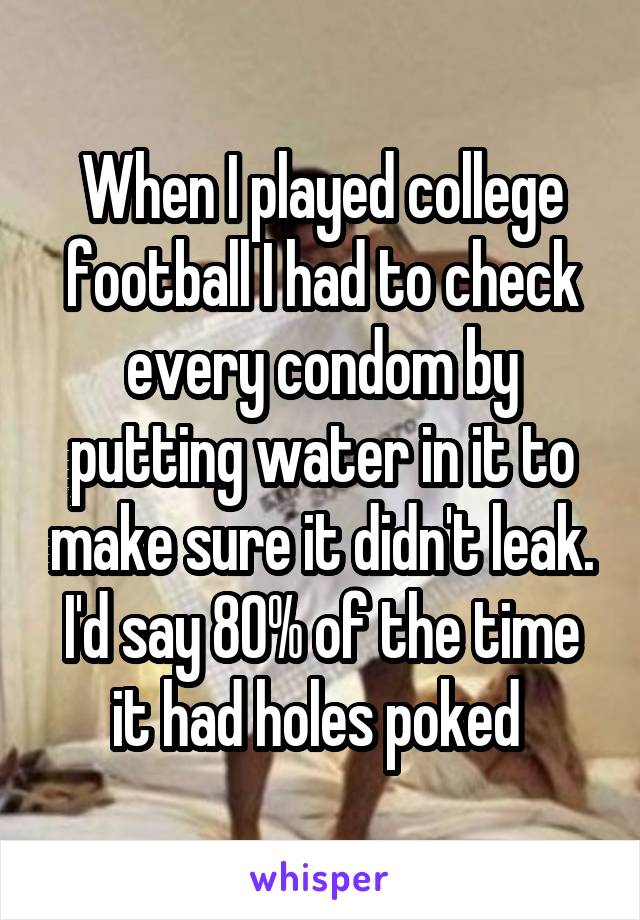 When I played college football I had to check every condom by putting water in it to make sure it didn't leak. I'd say 80% of the time it had holes poked 