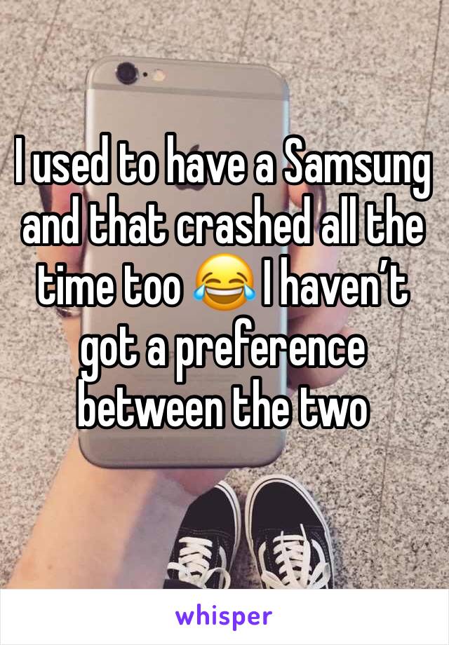 I used to have a Samsung and that crashed all the time too 😂 I haven’t got a preference between the two
