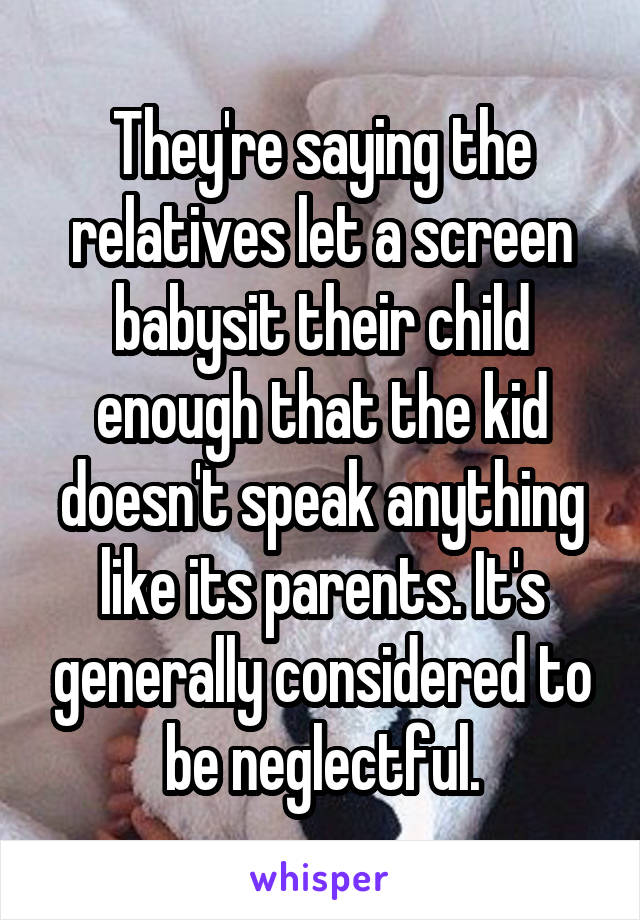 They're saying the relatives let a screen babysit their child enough that the kid doesn't speak anything like its parents. It's generally considered to be neglectful.