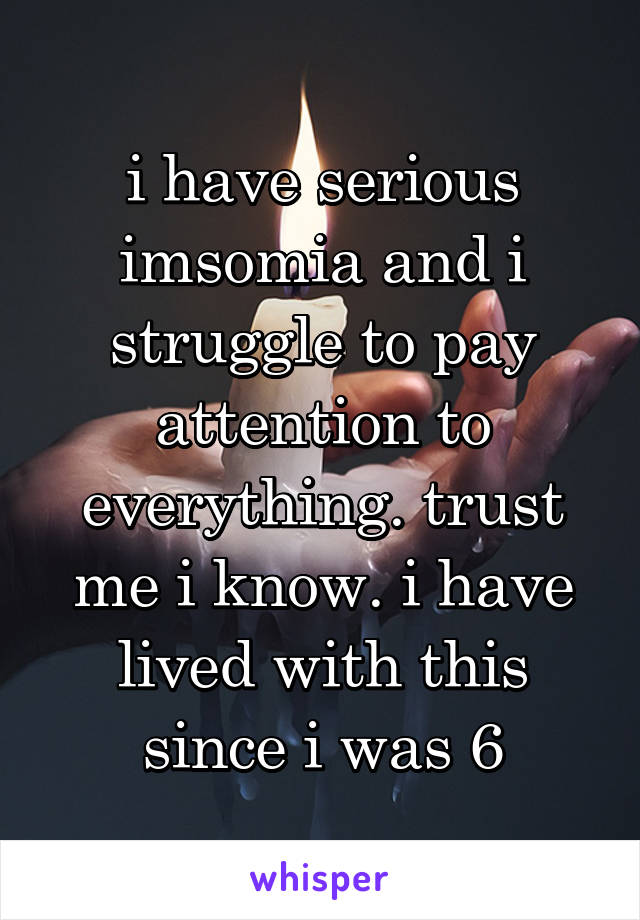 i have serious imsomia and i struggle to pay attention to everything. trust me i know. i have lived with this since i was 6