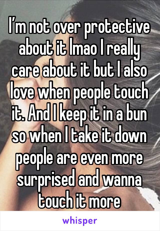 I’m not over protective about it lmao I really care about it but I also love when people touch it. And I keep it in a bun so when I take it down people are even more surprised and wanna touch it more