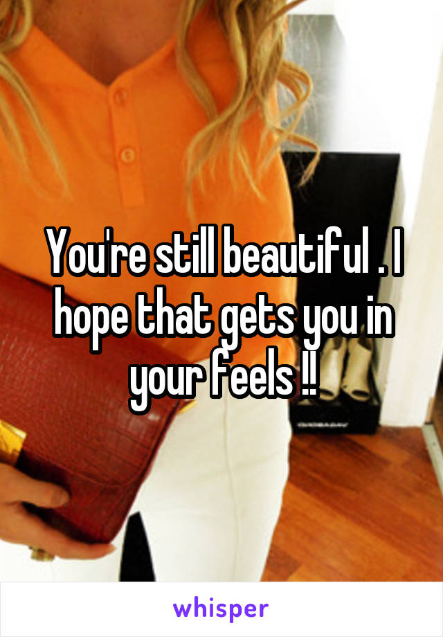 You're still beautiful . I hope that gets you in your feels !!