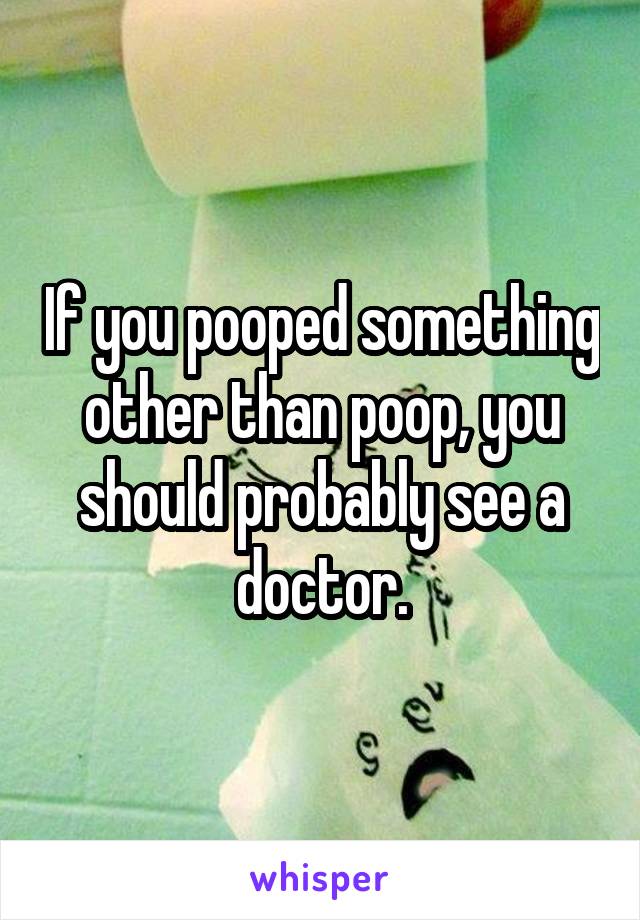 If you pooped something other than poop, you should probably see a doctor.