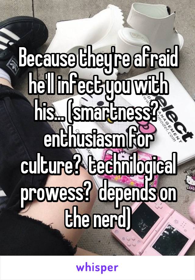 Because they're afraid he'll infect you with his... (smartness?  enthusiasm for culture?  technilogical prowess?  depends on the nerd)