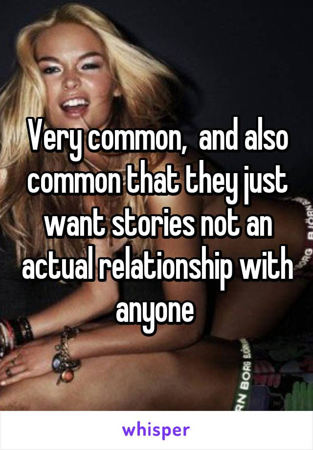 Very common,  and also common that they just want stories not an actual relationship with anyone 