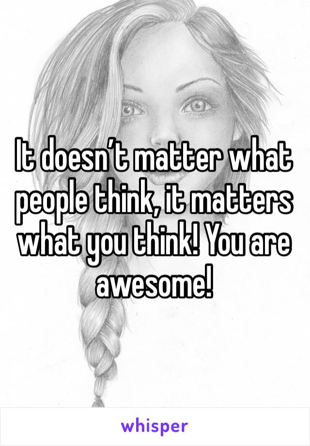 It doesn’t matter what people think, it matters what you think! You are awesome!