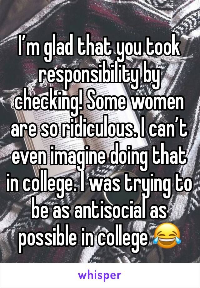 I’m glad that you took responsibility by checking! Some women are so ridiculous. I can’t even imagine doing that in college. I was trying to be as antisocial as possible in college 😂