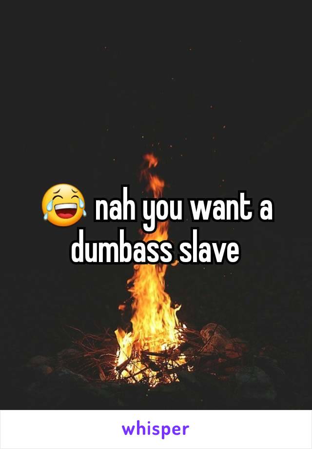😂 nah you want a dumbass slave