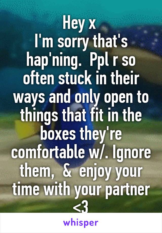 Hey x 
I'm sorry that's hap'ning.  Ppl r so often stuck in their ways and only open to things that fit in the boxes they're comfortable w/. Ignore them,  &  enjoy your time with your partner <3