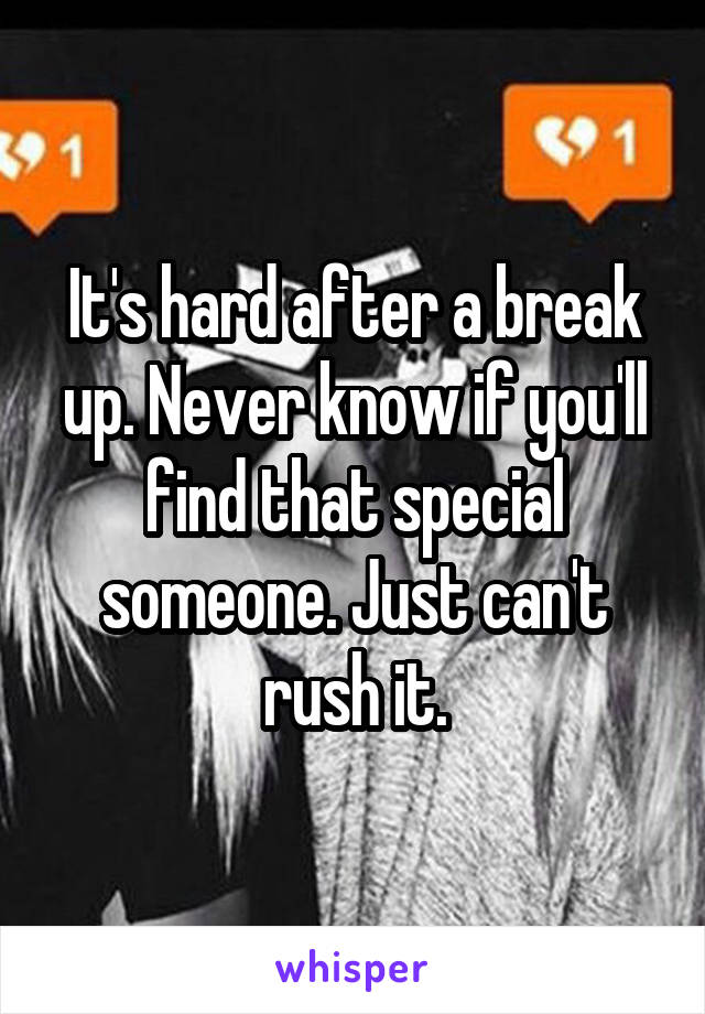 It's hard after a break up. Never know if you'll find that special someone. Just can't rush it.