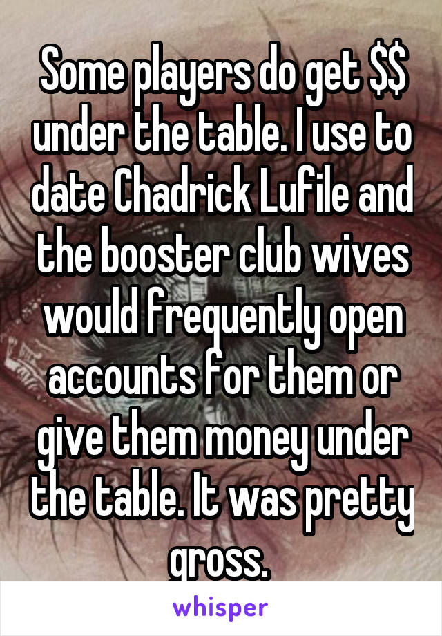 Some players do get $$ under the table. I use to date Chadrick Lufile and the booster club wives would frequently open accounts for them or give them money under the table. It was pretty gross. 