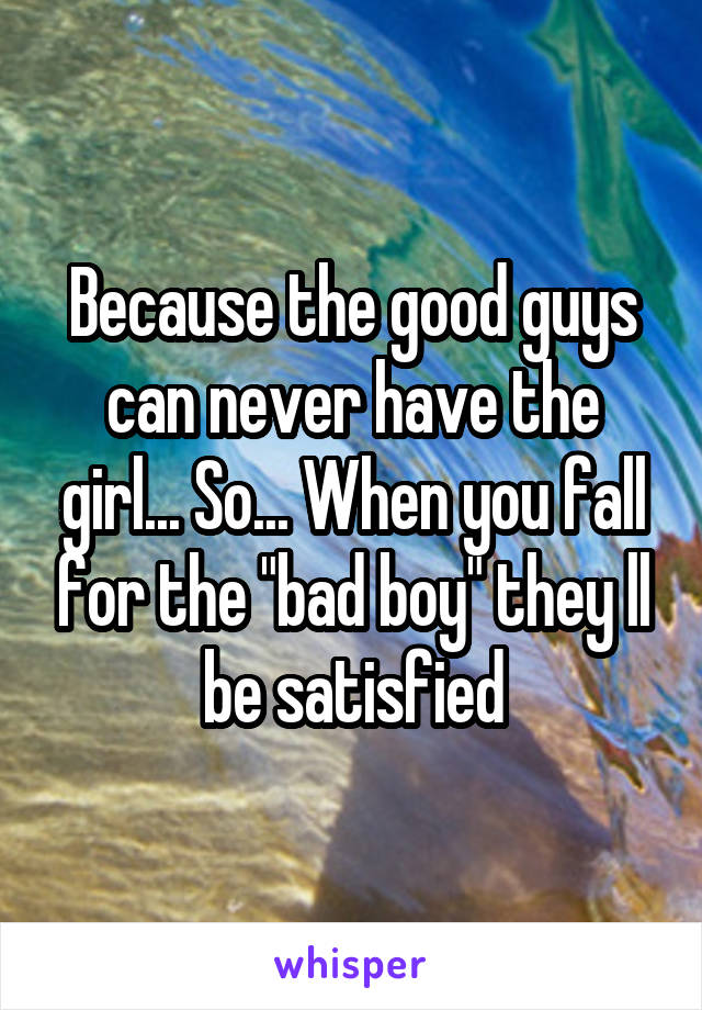 Because the good guys can never have the girl... So... When you fall for the "bad boy" they ll be satisfied