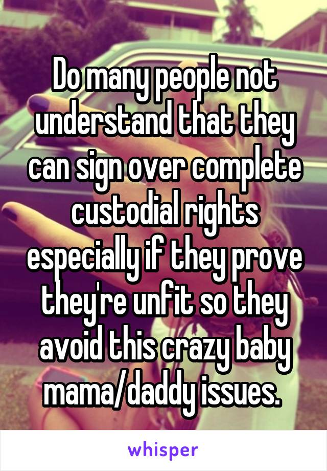 Do many people not understand that they can sign over complete custodial rights especially if they prove they're unfit so they avoid this crazy baby mama/daddy issues. 