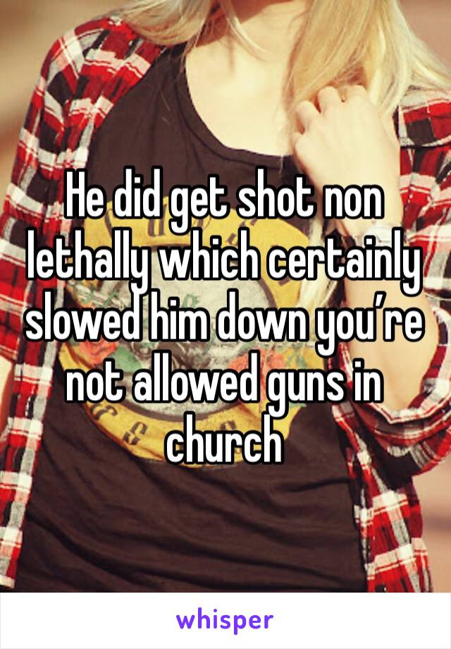 He did get shot non lethally which certainly slowed him down you’re not allowed guns in church 