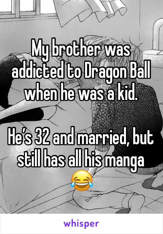 My brother was addicted to Dragon Ball when he was a kid.

He’s 32 and married, but still has all his manga 😂