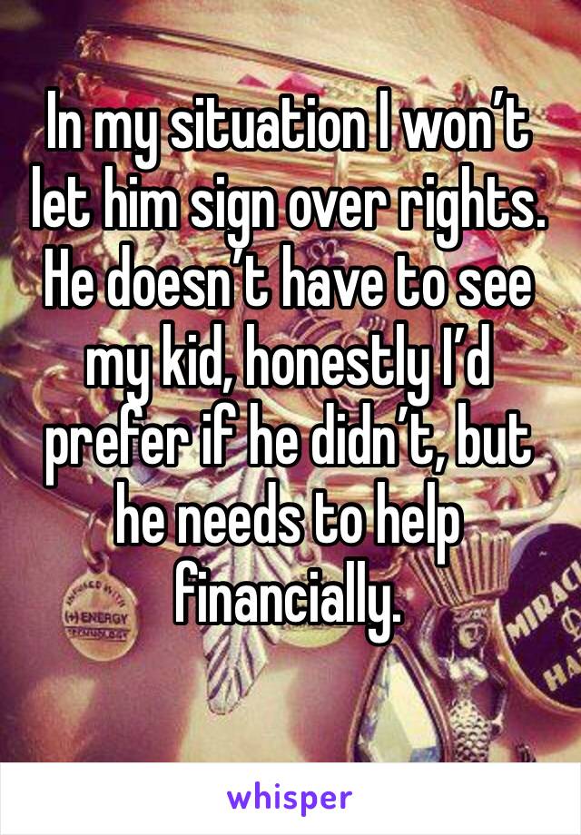 In my situation I won’t let him sign over rights. He doesn’t have to see my kid, honestly I’d prefer if he didn’t, but he needs to help financially. 