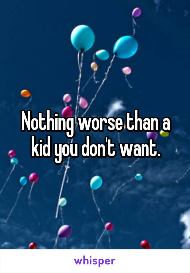 Nothing worse than a kid you don't want.