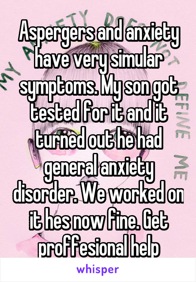 Aspergers and anxiety have very simular symptoms. My son got tested for it and it turned out he had general anxiety disorder. We worked on it hes now fine. Get proffesional help