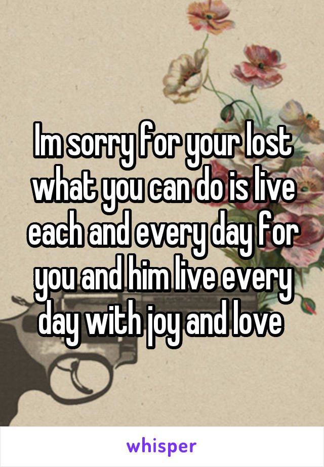 Im sorry for your lost what you can do is live each and every day for you and him live every day with joy and love 