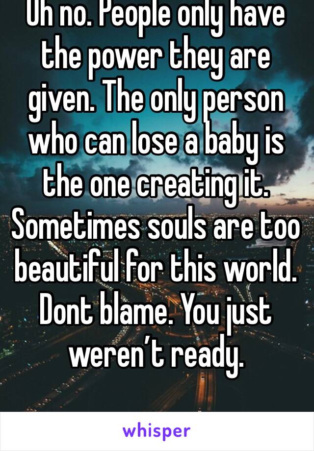 Oh no. People only have the power they are given. The only person who can lose a baby is the one creating it. Sometimes souls are too beautiful for this world. Dont blame. You just weren’t ready. 