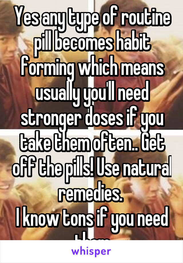 Yes any type of routine pill becomes habit forming which means usually you'll need stronger doses if you take them often.. Get off the pills! Use natural remedies. 
I know tons if you need them