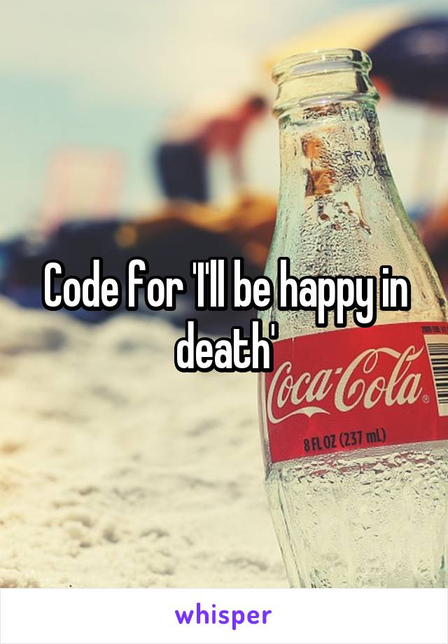 Code for 'I'll be happy in death'
