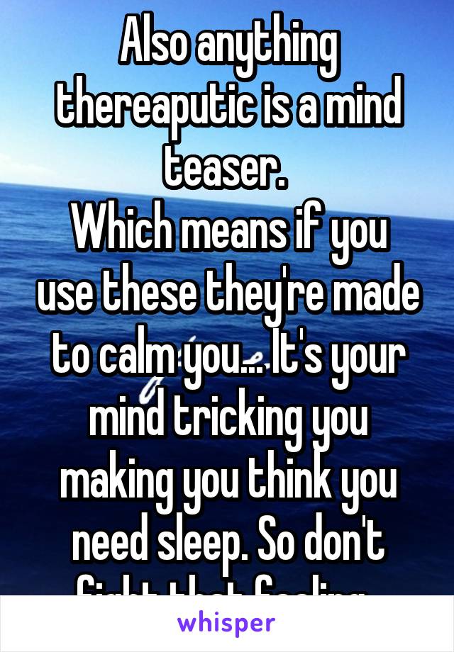Also anything thereaputic is a mind teaser. 
Which means if you use these they're made to calm you... It's your mind tricking you making you think you need sleep. So don't fight that feeling. 