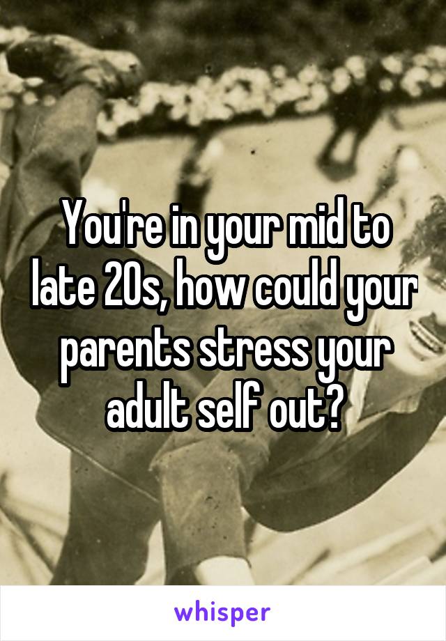 You're in your mid to late 20s, how could your parents stress your adult self out?