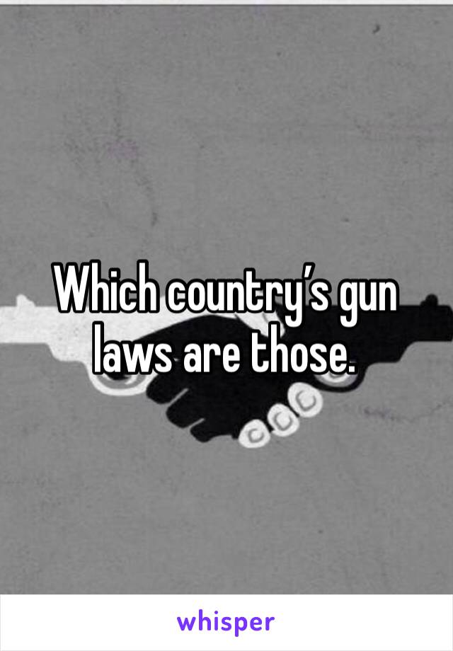 Which country’s gun laws are those.