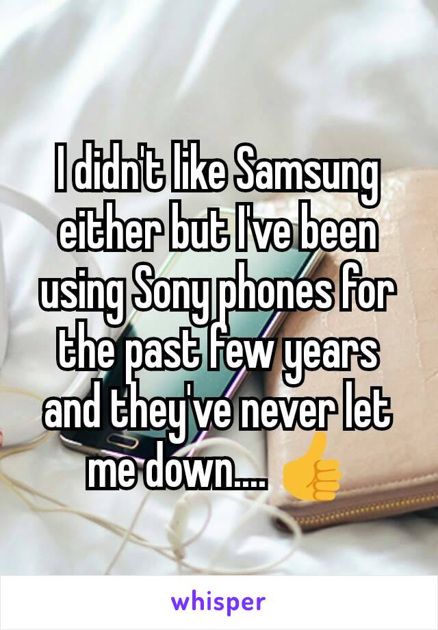 I didn't like Samsung either but I've been using Sony phones for the past few years and they've never let me down.... 👍