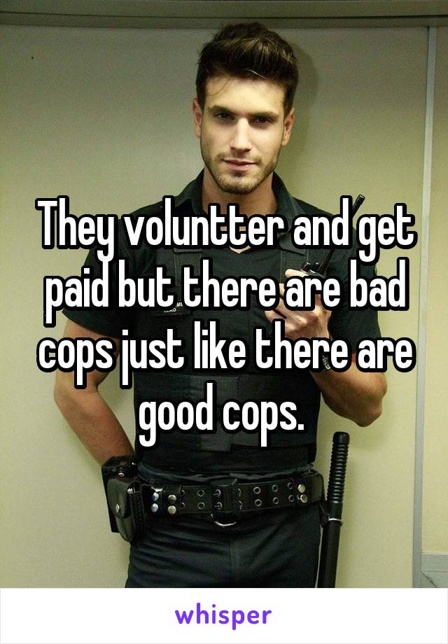 They voluntter and get paid but there are bad cops just like there are good cops. 