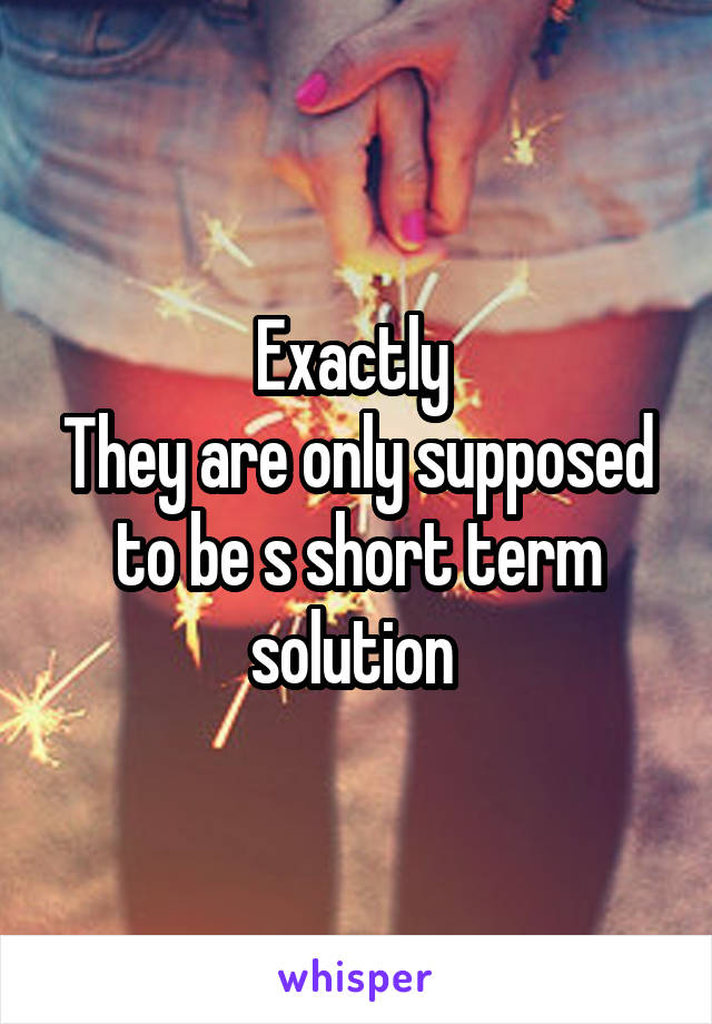 Exactly 
They are only supposed to be s short term solution 