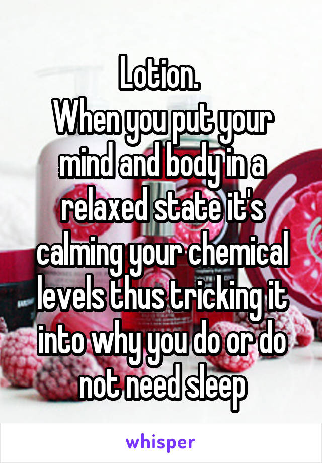 Lotion. 
When you put your mind and body in a relaxed state it's calming your chemical levels thus tricking it into why you do or do not need sleep