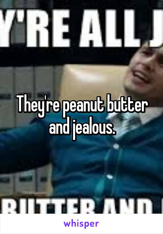 They're peanut butter and jealous.