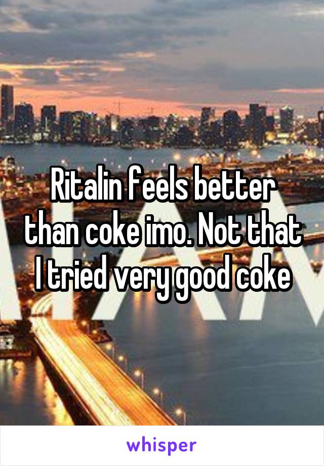 Ritalin feels better than coke imo. Not that I tried very good coke