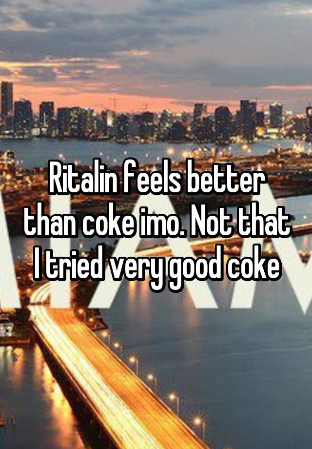 Ritalin feels better than coke imo. Not that I tried very good coke